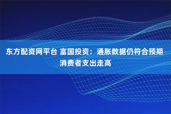 东方配资网平台 富国投资：通胀数据仍符合预期 消费者支出走高