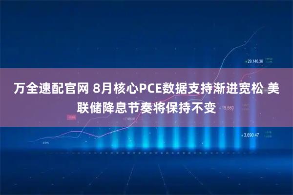万全速配官网 8月核心PCE数据支持渐进宽松 美联储降息节奏将保持不变