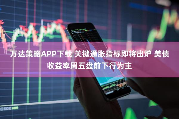 万达策略APP下载 关键通胀指标即将出炉 美债收益率周五盘前下行为主