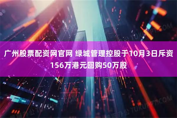 广州股票配资网官网 绿城管理控股于10月3日斥资156万港元回购50万股