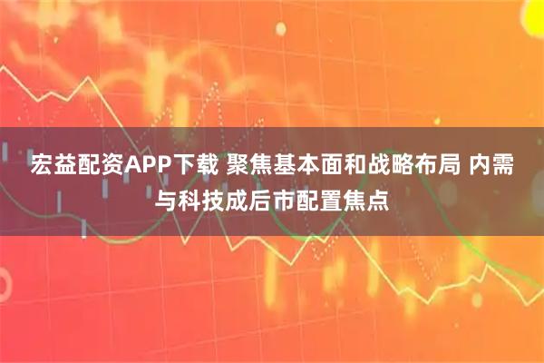 宏益配资APP下载 聚焦基本面和战略布局 内需与科技成后市配置焦点