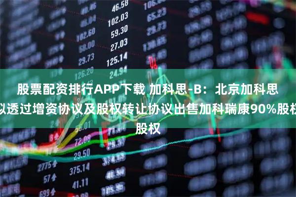 股票配资排行APP下载 加科思-B:北京加科思拟透过增资协议及股权转让协议出售加科瑞康90%股权