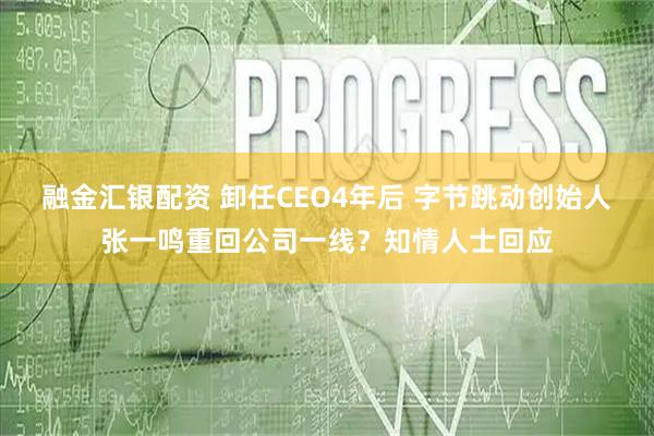 融金汇银配资 卸任CEO4年后 字节跳动创始人张一鸣重回公司一线?知情人士回应