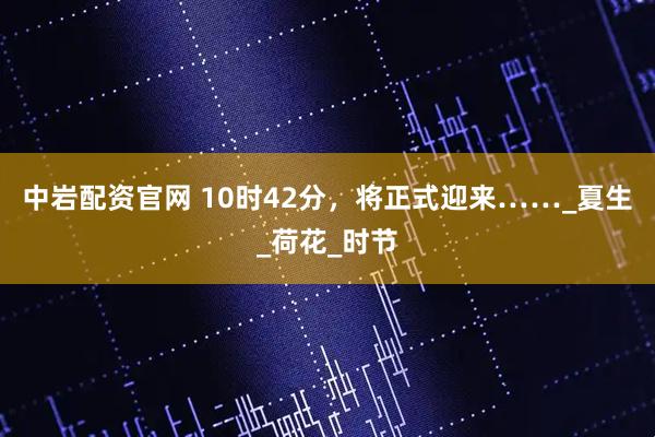 中岩配资官网 10时42分，将正式迎来……_夏生_荷花_时节