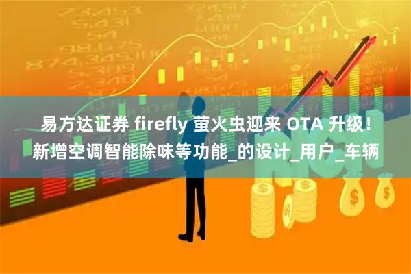 易方达证券 firefly 萤火虫迎来 OTA 升级！新增空调智能除味等功能_的设计_用户_车辆