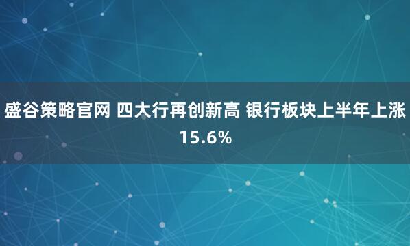 盛谷策略官网 四大行再创新高 银行板块上半年上涨15.6%