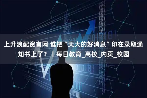 上升浪配资官网 谁把“天大的好消息”印在录取通知书上了?|每日教育_高校_内页_校园