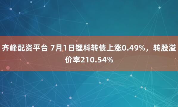 齐峰配资平台 7月1日锂科转债上涨0.49%，转股溢价率210.54%