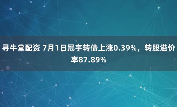 寻牛堂配资 7月1日冠宇转债上涨0.39%，转股溢价率87.89%