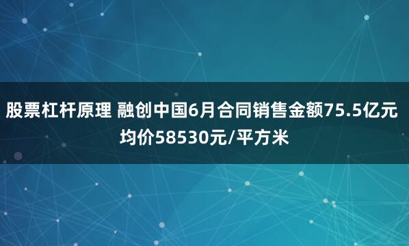 股票杠杆原理 融创中国6月合同销售金额75.5亿元 均价58530元/平方米