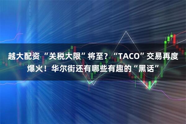 越大配资 “关税大限”将至？“TACO”交易再度爆火！华尔街还有哪些有趣的“黑话”