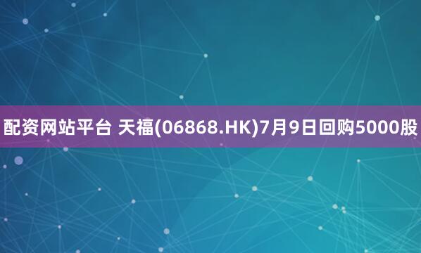 配资网站平台 天福(06868.HK)7月9日回购5000股
