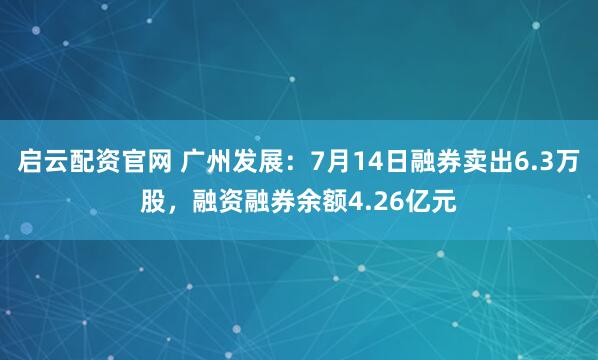 启云配资官网 广州发展：7月14日融券卖出6.3万股，融资融券余额4.26亿元