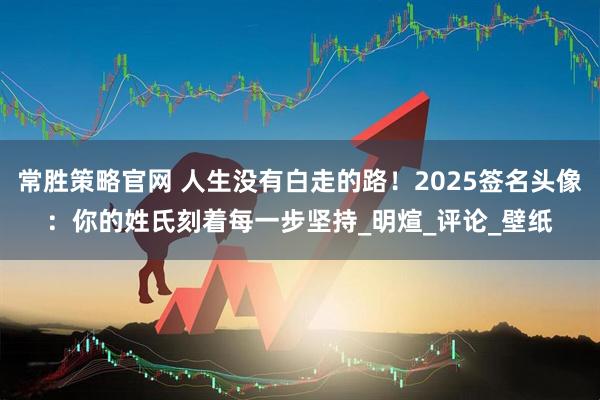常胜策略官网 人生没有白走的路！2025签名头像：你的姓氏刻着每一步坚持_明煊_评论_壁纸