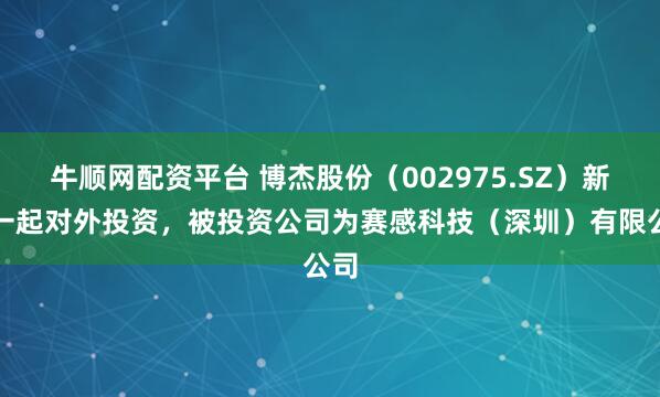 牛顺网配资平台 博杰股份（002975.SZ）新增一起对外投资，被投资公司为赛感科技（深圳）有限公司