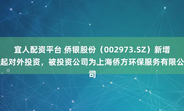 宜人配资平台 侨银股份（002973.SZ）新增一起对外投资，被投资公司为上海侨方环保服务有限公司