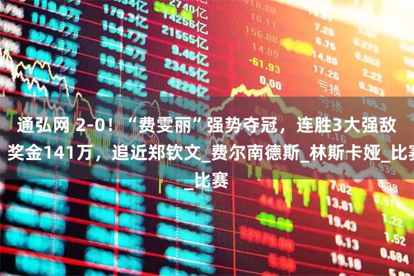 通弘网 2-0！“费雯丽”强势夺冠，连胜3大强敌，奖金141万，追近郑钦文_费尔南德斯_林斯卡娅_比赛