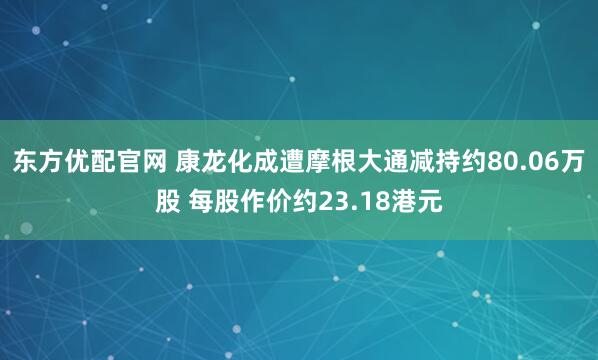 东方优配官网 康龙化成遭摩根大通减持约80.06万股 每股作价约23.18港元