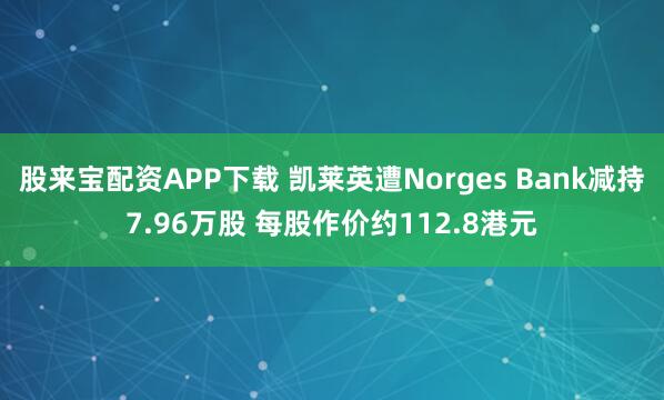 股来宝配资APP下载 凯莱英遭Norges Bank减持7.96万股 每股作价约112.8港元