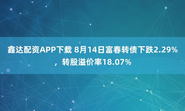 鑫达配资APP下载 8月14日富春转债下跌2.29%，转股溢价率18.07%