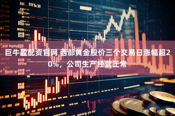 巨牛盈配资官网 西部黄金股价三个交易日涨幅超20%，公司生产经营正常