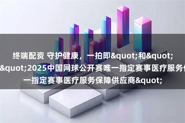 终端配资 守护健康，一拍即&quot;和&quot;，北京和睦家成为&quot;2025中国网球公开赛唯一指定赛事医疗服务保障供应商&quot;