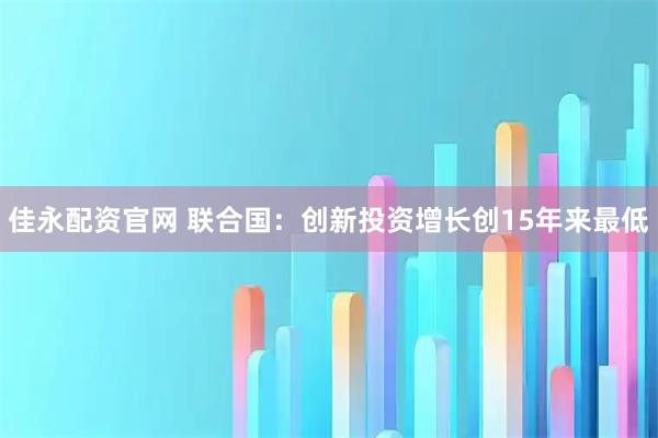 佳永配资官网 联合国：创新投资增长创15年来最低