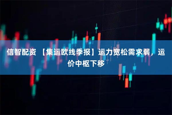 信智配资 【集运欧线季报】运力宽松需求弱,运价中枢下移