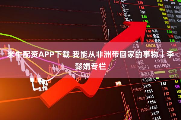 米牛配资APP下载 我能从非洲带回家的事物|李懿娟专栏