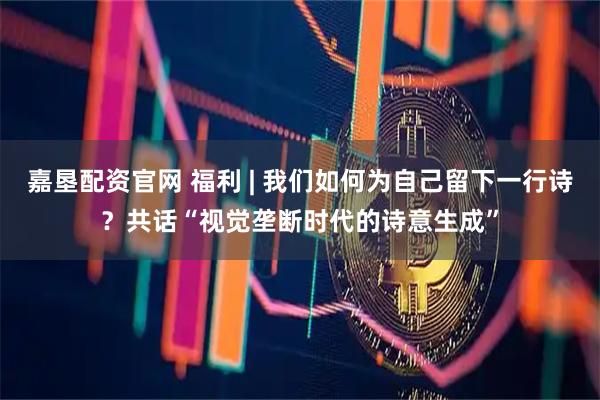 嘉垦配资官网 福利 | 我们如何为自己留下一行诗？共话“视觉垄断时代的诗意生成”
