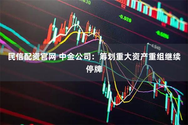 民信配资官网 中金公司：筹划重大资产重组继续停牌