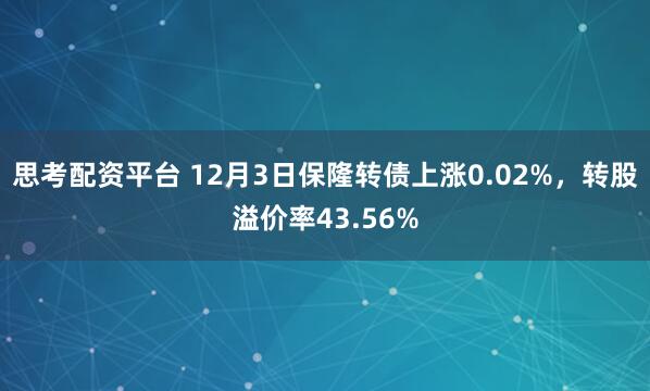 思考配资平台 12月3日保隆转债上涨0.02%，转股溢价率43.56%