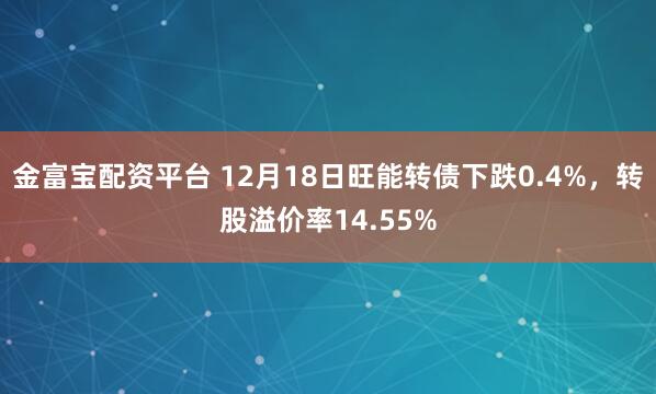 金富宝配资平台 12月18日旺能转债下跌0.4%，转股溢价率14.55%