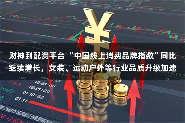 财神到配资平台 “中国线上消费品牌指数”同比继续增长，女装、运动户外等行业品质升级加速