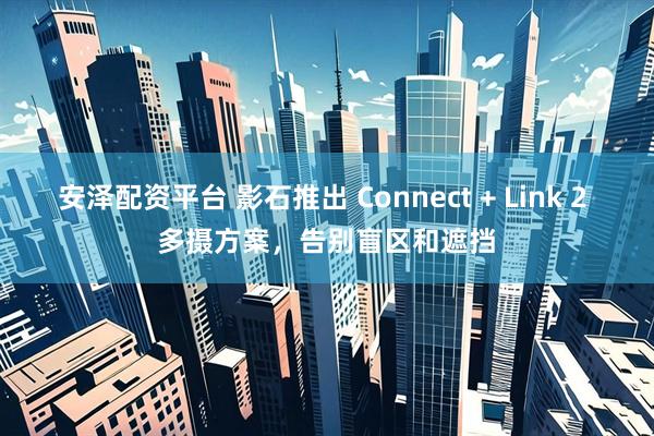 安泽配资平台 影石推出 Connect + Link 2 多摄方案，告别盲区和遮挡