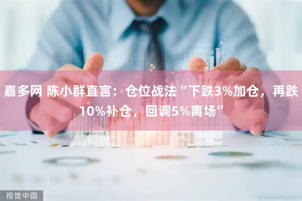 嘉多网 陈小群直言：仓位战法“下跌3%加仓，再跌10%补仓，回调5%离场”