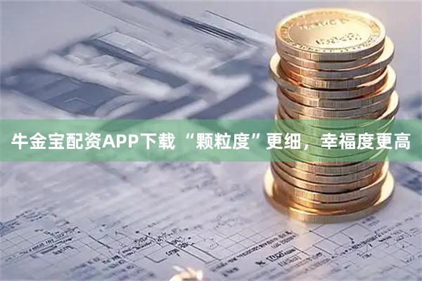 牛金宝配资APP下载 “颗粒度”更细，幸福度更高