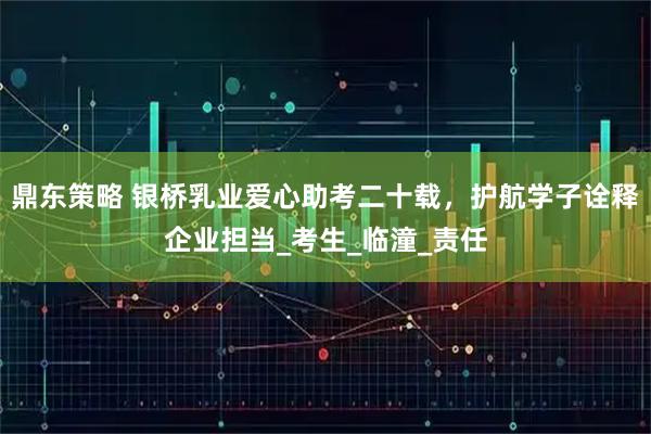鼎东策略 银桥乳业爱心助考二十载，护航学子诠释企业担当_考生_临潼_责任