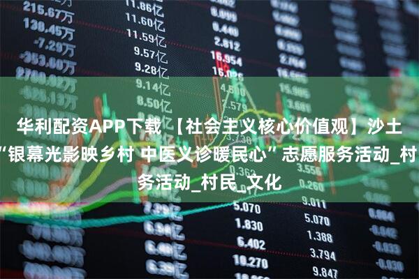 华利配资APP下载 【社会主义核心价值观】沙土镇开展“银幕光影映乡村 中医义诊暖民心”志愿服务活动_村民_文化