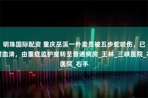 明珠国际配资 重庆巫溪一外卖员被五步蛇咬伤，已注射血清，由重症监护室转至普通病房_王林_三峡医院_右手