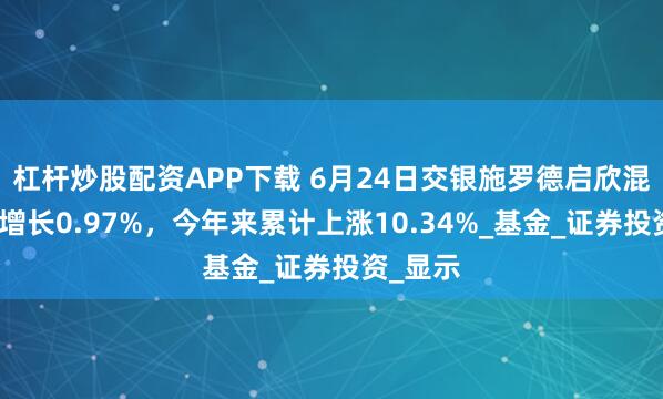 杠杆炒股配资APP下载 6月24日交银施罗德启欣混合净值增长0.97%，今年来累计上涨10.34%_基金_证券投资_显示