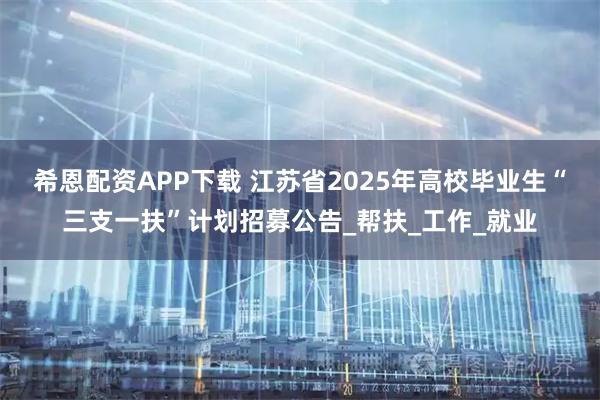希恩配资APP下载 江苏省2025年高校毕业生“三支一扶”计划招募公告_帮扶_工作_就业