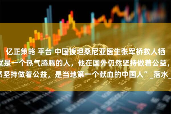 亿正策略 平台 中国援坦桑尼亚医生张军桥救人牺牲，好友称“老张生活中就是一个热气腾腾的人，他在国外仍然坚持做着公益，是当地第一个献血的中国人”_落水_王　磊_海报