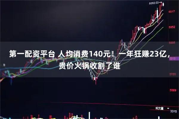 第一配资平台 人均消费140元！一年狂赚23亿，贵价火锅收割了谁