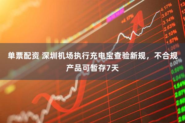 单票配资 深圳机场执行充电宝查验新规，不合规产品可暂存7天
