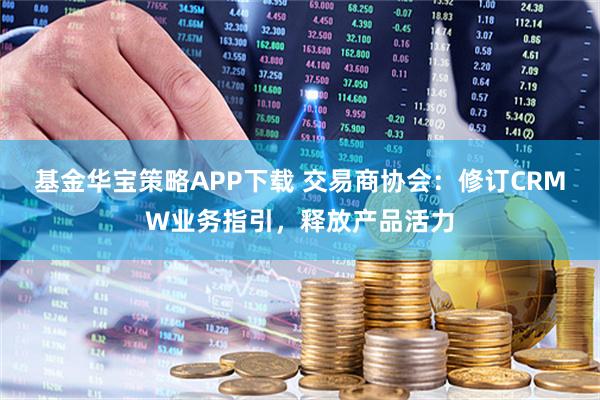基金华宝策略APP下载 交易商协会：修订CRMW业务指引，释放产品活力