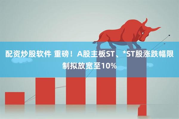 配资炒股软件 重磅！A股主板ST、*ST股涨跌幅限制拟放宽至10%