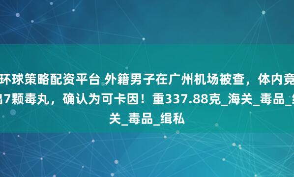 环球策略配资平台 外籍男子在广州机场被查，体内竟排出7颗毒丸，确认为可卡因！重337.88克_海关_毒品_缉私