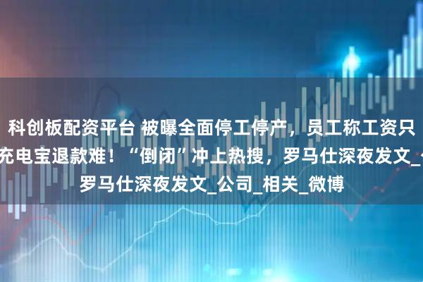 科创板配资平台 被曝全面停工停产，员工称工资只发到6月，召回充电宝退款难！“倒闭”冲上热搜，罗马仕深夜发文_公司_相关_微博