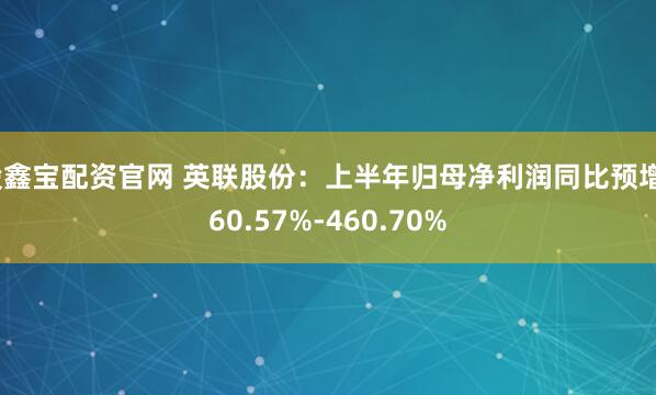股鑫宝配资官网 英联股份：上半年归母净利润同比预增360.57%-460.70%